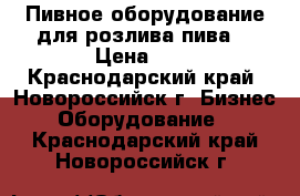  Пивное оборудование для розлива пива  › Цена ­ 0 - Краснодарский край, Новороссийск г. Бизнес » Оборудование   . Краснодарский край,Новороссийск г.